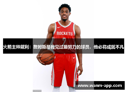火箭主帅戴利：詹姆斯是我见过最努力的球员，他必将成就不凡