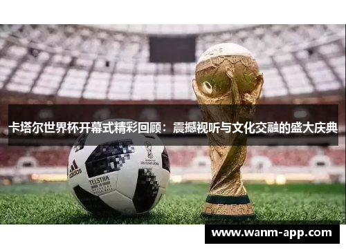 卡塔尔世界杯开幕式精彩回顾：震撼视听与文化交融的盛大庆典