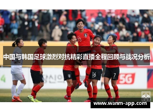 中国与韩国足球激烈对抗精彩直播全程回顾与战况分析