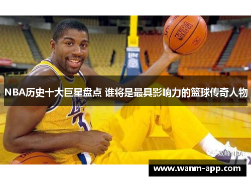 NBA历史十大巨星盘点 谁将是最具影响力的篮球传奇人物