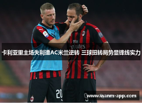 卡利亚里主场失利遭AC米兰逆转 三球扭转局势显锋线实力