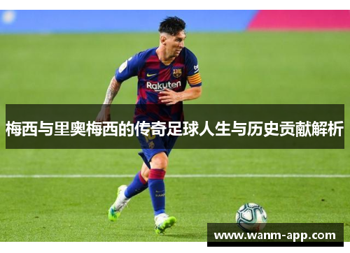梅西与里奥梅西的传奇足球人生与历史贡献解析