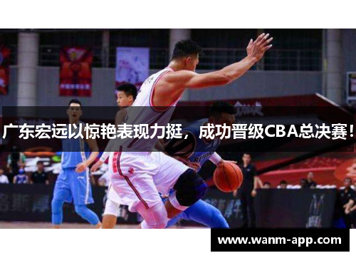 广东宏远以惊艳表现力挺，成功晋级CBA总决赛！