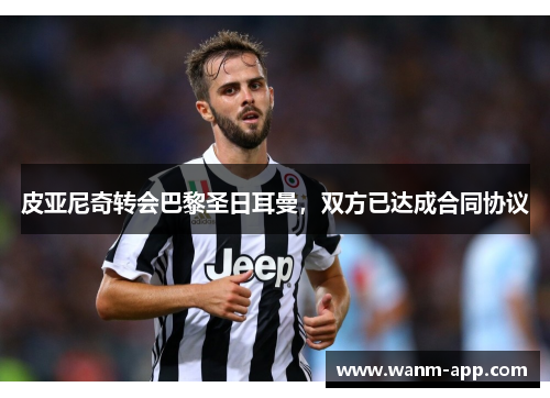 皮亚尼奇转会巴黎圣日耳曼，双方已达成合同协议