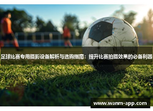 足球比赛专用摄影设备解析与选购指南：提升比赛拍摄效果的必备利器