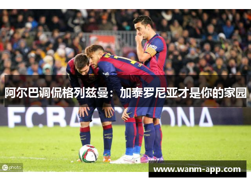 阿尔巴调侃格列兹曼：加泰罗尼亚才是你的家园