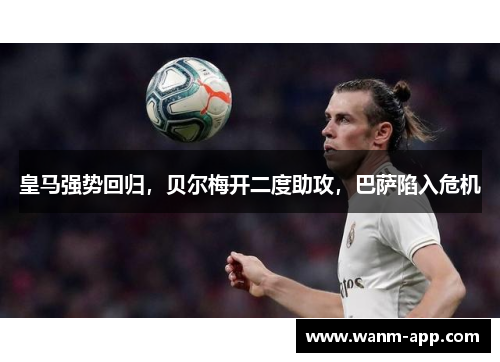 皇马强势回归，贝尔梅开二度助攻，巴萨陷入危机