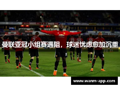 曼联亚冠小组赛遇阻，球迷忧虑愈加沉重