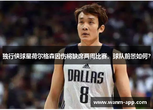 独行侠球星荷尔格森因伤将缺席两周比赛，球队前景如何？