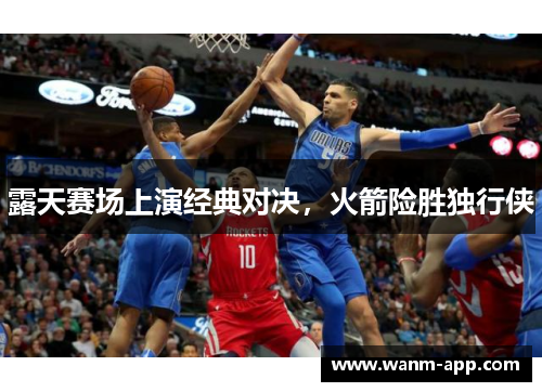 露天赛场上演经典对决，火箭险胜独行侠