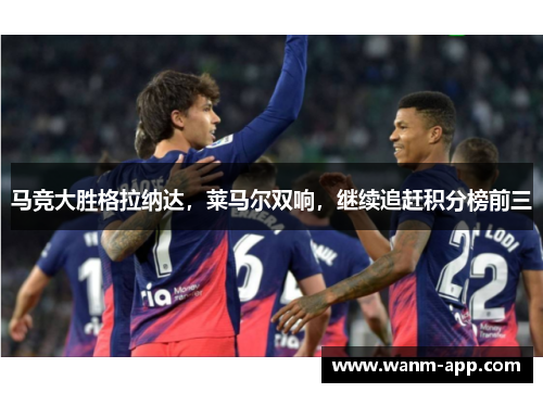马竞大胜格拉纳达，莱马尔双响，继续追赶积分榜前三