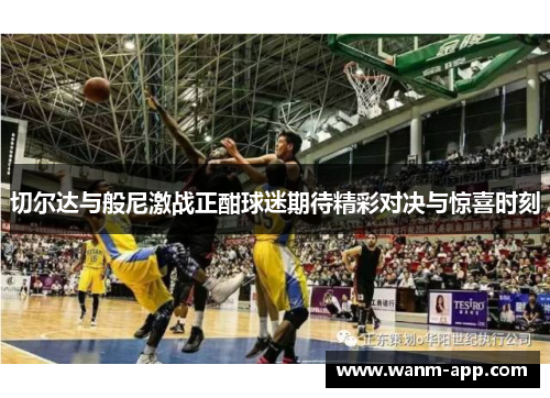 切尔达与般尼激战正酣球迷期待精彩对决与惊喜时刻