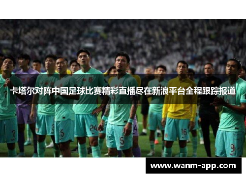 卡塔尔对阵中国足球比赛精彩直播尽在新浪平台全程跟踪报道