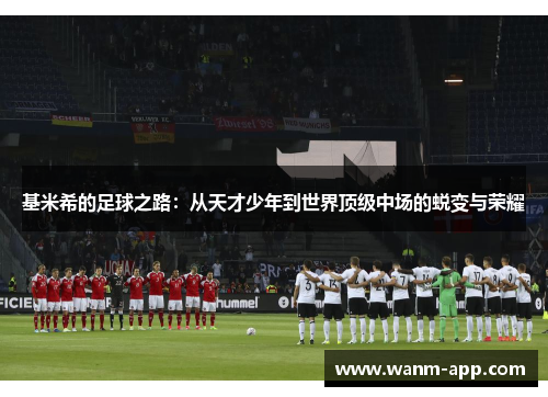 基米希的足球之路：从天才少年到世界顶级中场的蜕变与荣耀