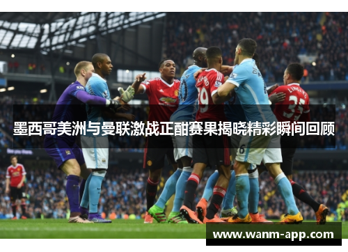 墨西哥美洲与曼联激战正酣赛果揭晓精彩瞬间回顾