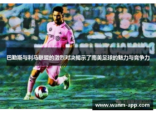巴勤斯与利马联盟的激烈对决揭示了南美足球的魅力与竞争力