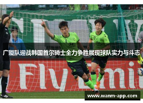 广厦队迎战韩国首尔骑士全力争胜展现球队实力与斗志