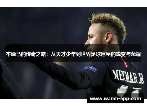 本泽马的传奇之路：从天才少年到世界足球巨星的蜕变与荣耀