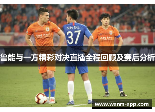 鲁能与一方精彩对决直播全程回顾及赛后分析